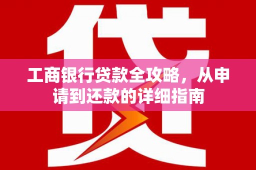 单县工商银行贷款全攻略，从申请到还款的详细指南