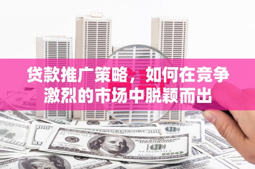 贾汪贷款推广策略，如何在竞争激烈的市场中脱颖而出