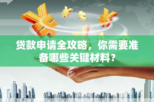 乌什贷款申请全攻略，你需要准备哪些关键材料？