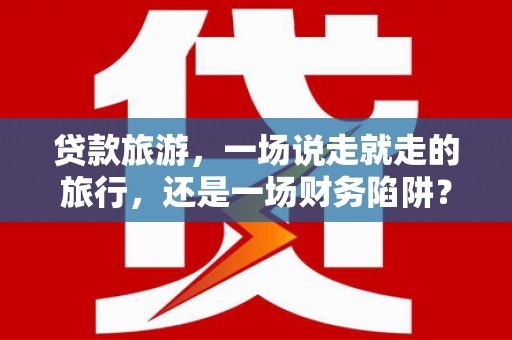 凉山贷款旅游，一场说走就走的旅行，还是一场财务陷阱？