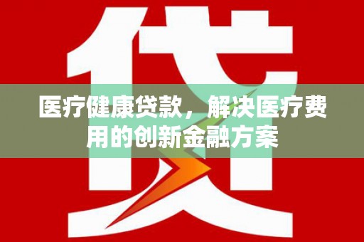 闻喜医疗健康贷款，解决医疗费用的创新金融方案