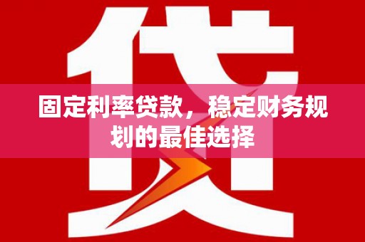 科尔沁左翼后旗固定利率贷款，稳定财务规划的最佳选择