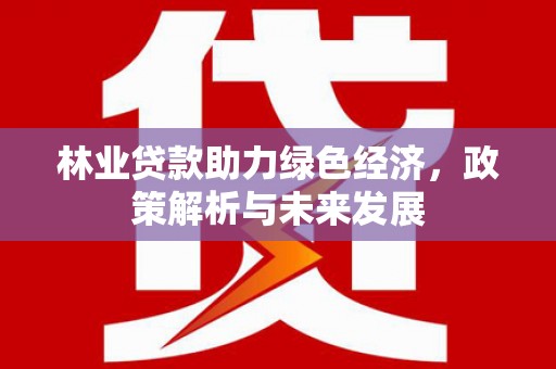 安定林业贷款助力绿色经济，政策解析与未来发展