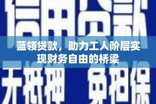 保定蓝领贷款，助力工人阶层实现财务自由的桥梁