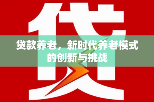 喜德贷款养老，新时代养老模式的创新与挑战