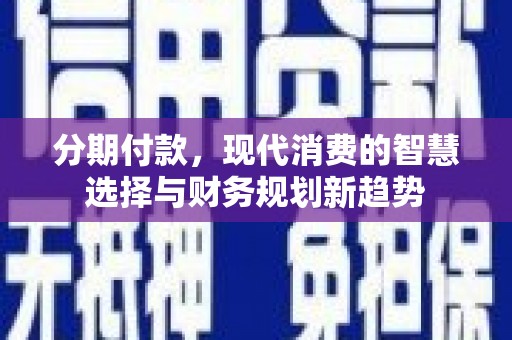清远分期付款，现代消费的智慧选择与财务规划新趋势