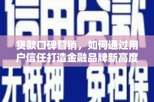 川汇贷款口碑营销，如何通过用户信任打造金融品牌新高度