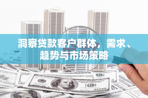 工布江达洞察贷款客户群体，需求、趋势与市场策略