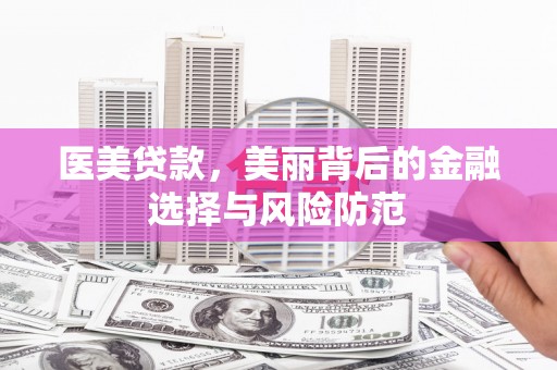 泰来医美贷款，美丽背后的金融选择与风险防范