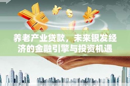 钦北养老产业贷款，未来银发经济的金融引擎与投资机遇