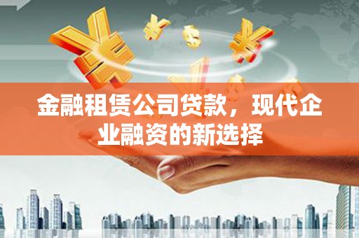 卓溪金融租赁公司贷款，现代企业融资的新选择