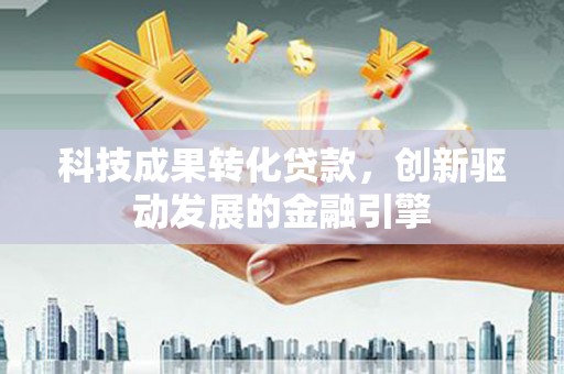 涵江科技成果转化贷款，创新驱动发展的金融引擎