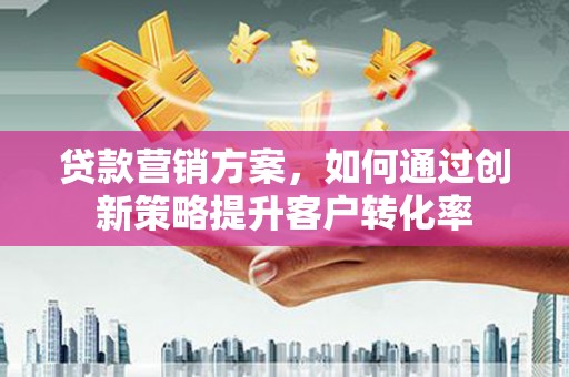 永年贷款营销方案，如何通过创新策略提升客户转化率