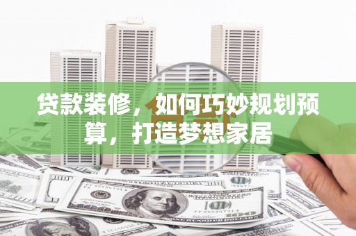 大溪贷款装修，如何巧妙规划预算，打造梦想家居