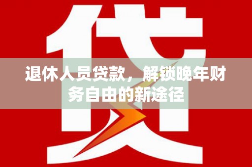 永寿退休人员贷款，解锁晚年财务自由的新途径