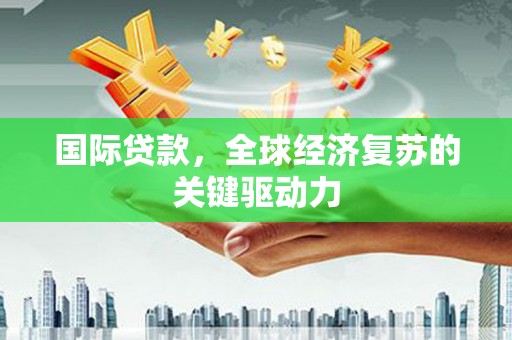 项城国际贷款，全球经济复苏的关键驱动力