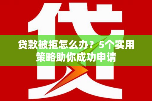 右玉贷款被拒怎么办？5个实用策略助你成功申请