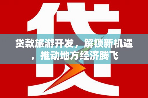 固镇贷款旅游开发，解锁新机遇，推动地方经济腾飞