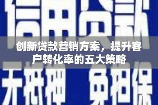 邯山创新贷款营销方案，提升客户转化率的五大策略