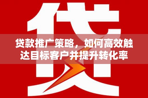 石拐贷款推广策略，如何高效触达目标客户并提升转化率