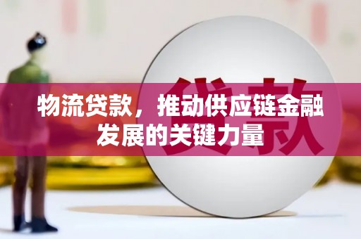 武川物流贷款，推动供应链金融发展的关键力量
