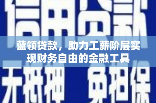望城蓝领贷款，助力工薪阶层实现财务自由的金融工具