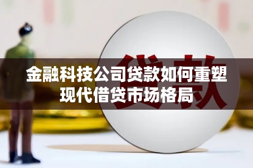 新庄金融科技公司贷款如何重塑现代借贷市场格局
