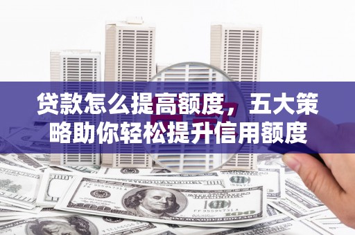 甘州贷款怎么提高额度，五大策略助你轻松提升信用额度