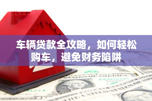 贵定车辆贷款全攻略，如何轻松购车，避免财务陷阱