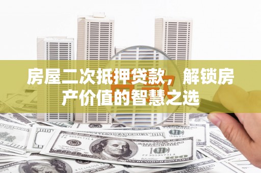 大林房屋二次抵押贷款，解锁房产价值的智慧之选