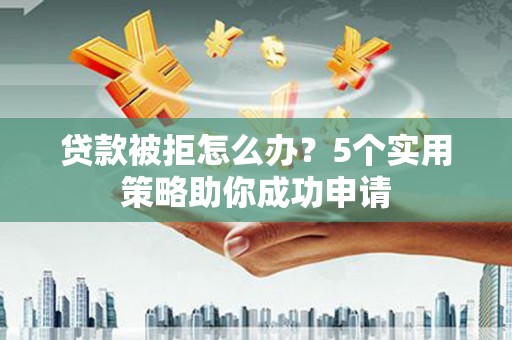 秦安贷款被拒怎么办？5个实用策略助你成功申请