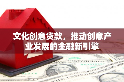 娄烦文化创意贷款，推动创意产业发展的金融新引擎