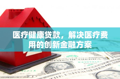 达日医疗健康贷款，解决医疗费用的创新金融方案