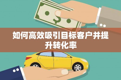 壮围如何高效吸引目标客户并提升转化率