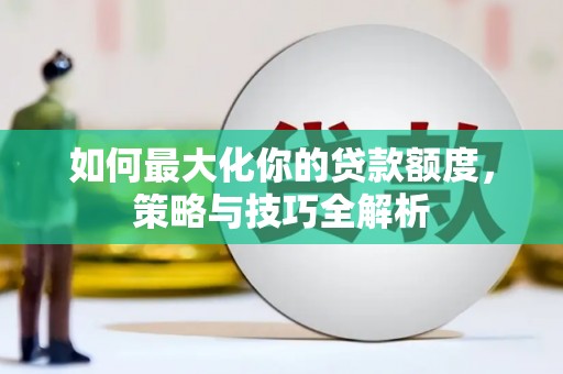 大朗如何最大化你的贷款额度，策略与技巧全解析