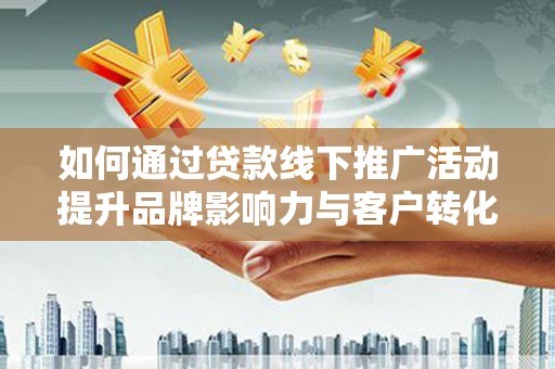 南丰如何通过贷款线下推广活动提升品牌影响力与客户转化率