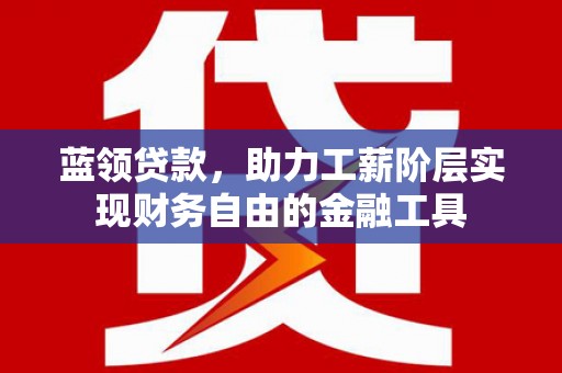 贵德蓝领贷款，助力工薪阶层实现财务自由的金融工具