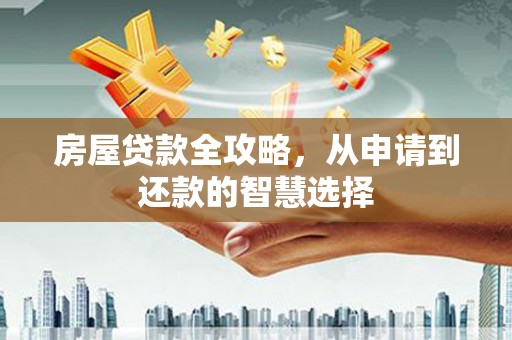 武平房屋贷款全攻略，从申请到还款的智慧选择