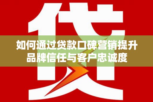 南票如何通过贷款口碑营销提升品牌信任与客户忠诚度