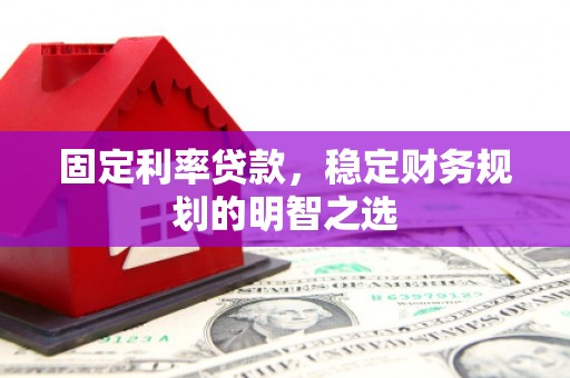沈河固定利率贷款，稳定财务规划的明智之选
