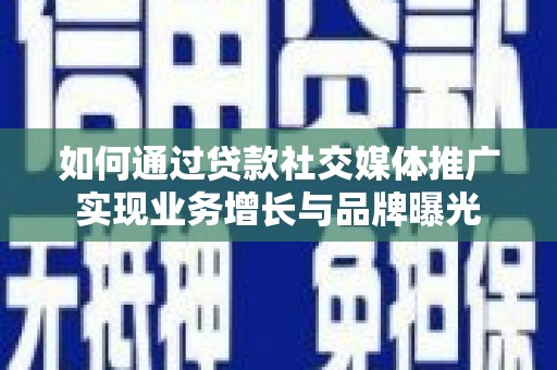 酉阳如何通过贷款社交媒体推广实现业务增长与品牌曝光