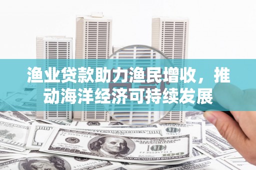 邹平渔业贷款助力渔民增收，推动海洋经济可持续发展