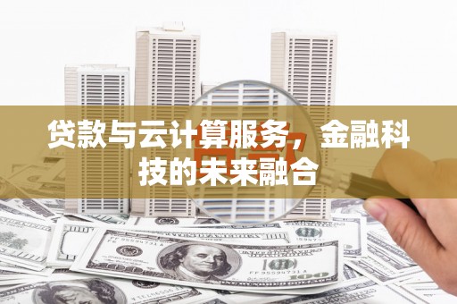 泾阳贷款与云计算服务，金融科技的未来融合