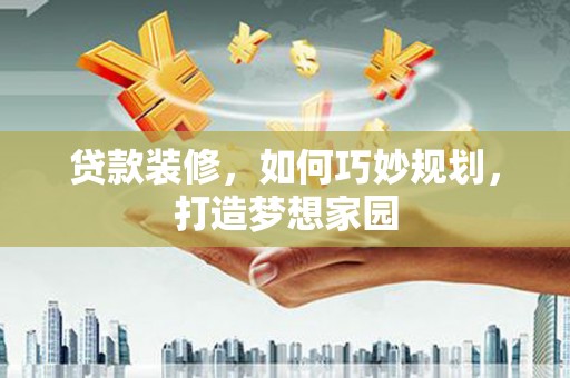 绛县贷款装修，如何巧妙规划，打造梦想家园