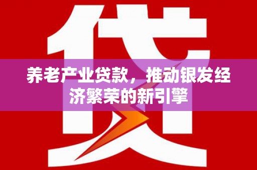 昔阳养老产业贷款，推动银发经济繁荣的新引擎