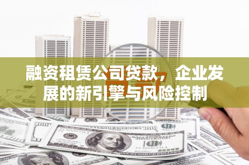 晴隆融资租赁公司贷款，企业发展的新引擎与风险控制