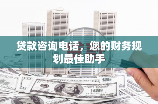 耀州贷款咨询电话，您的财务规划最佳助手