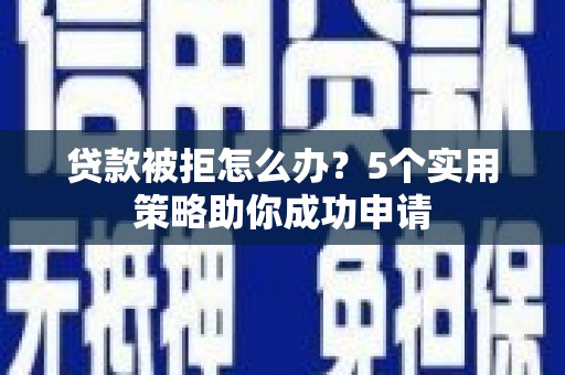宣化贷款被拒怎么办？5个实用策略助你成功申请