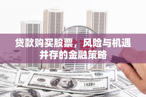 宛城贷款购买股票，风险与机遇并存的金融策略