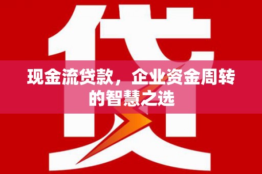 格尔木现金流贷款，企业资金周转的智慧之选
